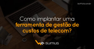Sumus | Como implantar uma ferramenta de gestão de custos de telecom de maneira simples e prática