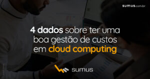 Sumus | 4 dados que comprovam a necessidade de ter uma boa gestão de custos em cloud computing